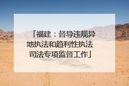 福建：督导违规异地执法和趋利性执法司法专项监督工作